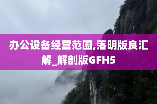 办公设备经营范围,落明版良汇解_解剖版GFH5