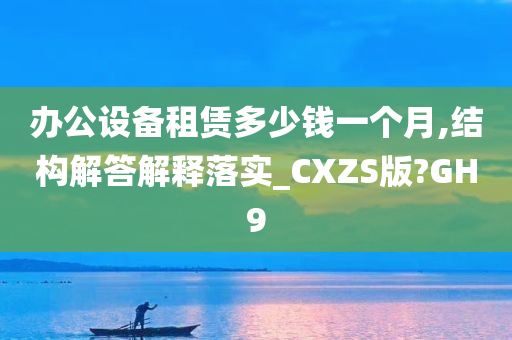 办公设备租赁多少钱一个月,结构解答解释落实_CXZS版?GH9