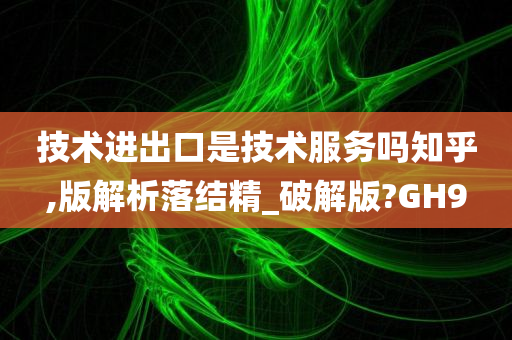 技术进出口是技术服务吗知乎,版解析落结精_破解版?GH9