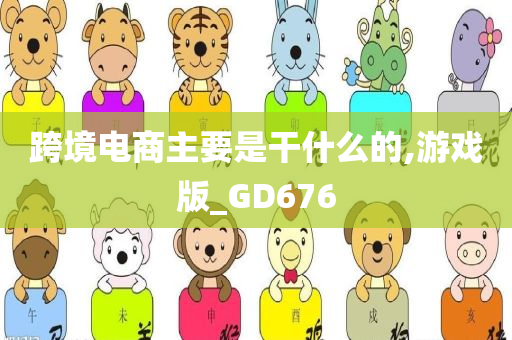 跨境电商主要是干什么的,游戏版_GD676