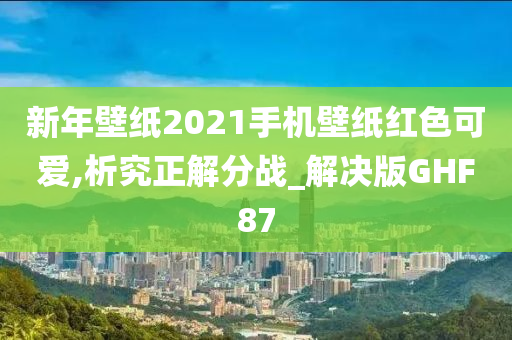 新年壁纸2021手机壁纸红色可爱,析究正解分战_解决版GHF87