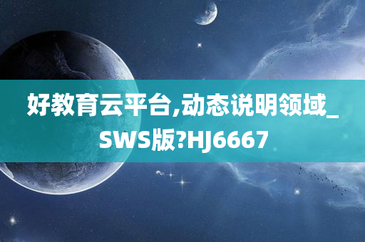 好教育云平台,动态说明领域_SWS版?HJ6667