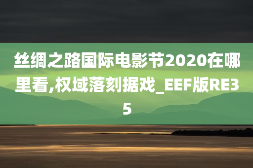 丝绸之路国际电影节2020在哪里看,权域落刻据戏_EEF版RE35