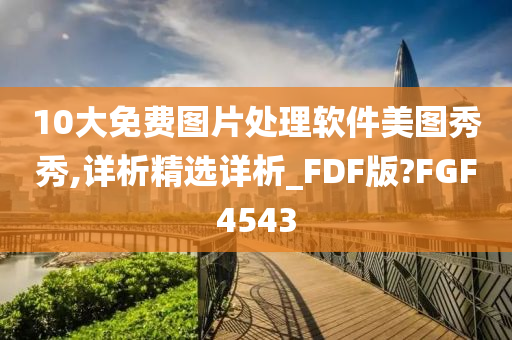 10大免费图片处理软件美图秀秀,详析精选详析_FDF版?FGF4543