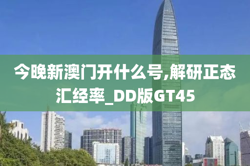 今晚新澳门开什么号,解研正态汇经率_DD版GT45