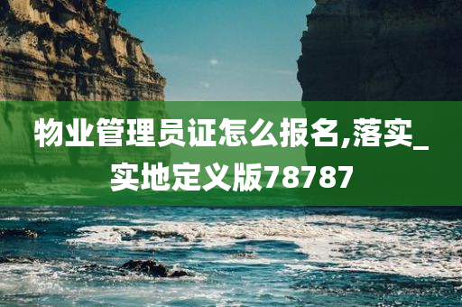 物业管理员证怎么报名,落实_实地定义版78787