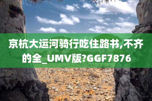 京杭大运河骑行吃住路书,不齐的全_UMV版?GGF7876