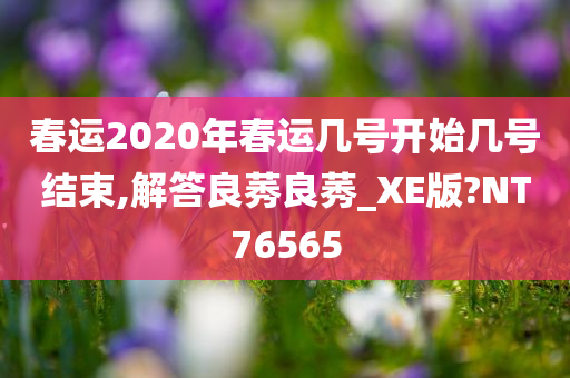 春运2020年春运几号开始几号结束,解答良莠良莠_XE版?NT76565