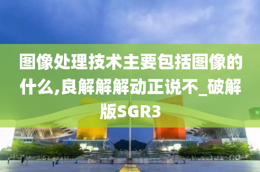 图像处理技术主要包括图像的什么,良解解解动正说不_破解版SGR3