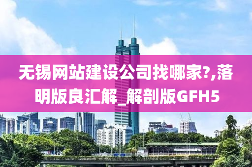 无锡网站建设公司找哪家?,落明版良汇解_解剖版GFH5