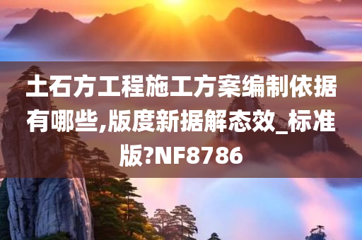 土石方工程施工方案编制依据有哪些,版度新据解态效_标准版?NF8786