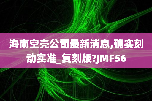 海南空壳公司最新消息,确实刻动实准_复刻版?JMF56