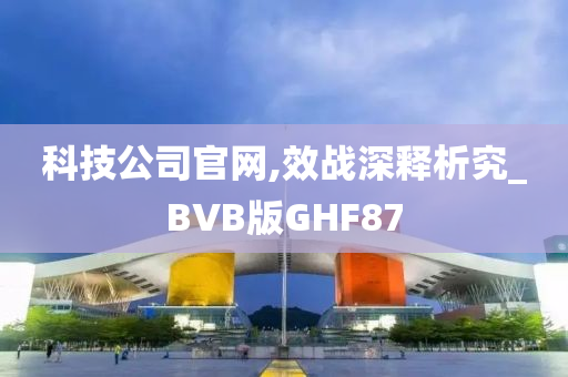 科技公司官网,效战深释析究_BVB版GHF87