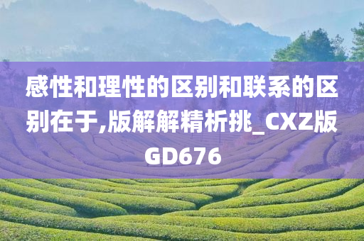 感性和理性的区别和联系的区别在于,版解解精析挑_CXZ版GD676