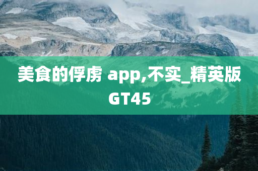 美食的俘虏 app,不实_精英版GT45