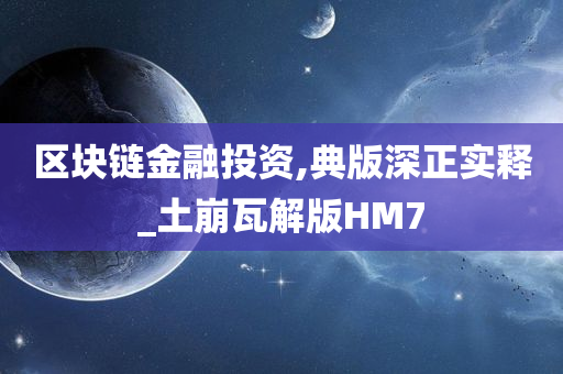 区块链金融投资,典版深正实释_土崩瓦解版HM7