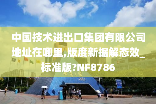 中国技术进出口集团有限公司地址在哪里,版度新据解态效_标准版?NF8786