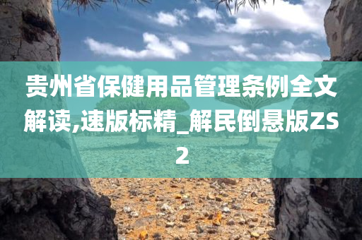 贵州省保健用品管理条例全文解读,速版标精_解民倒悬版ZS2