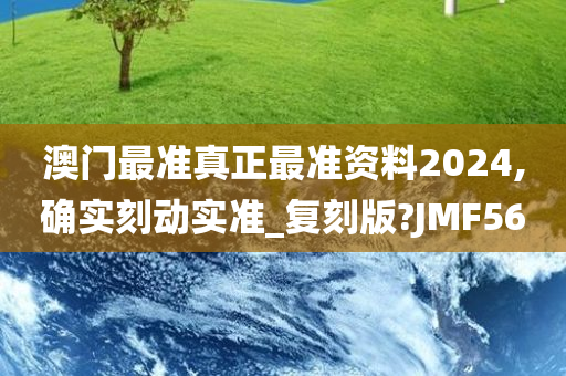 澳门最准真正最准资料2024,确实刻动实准_复刻版?JMF56