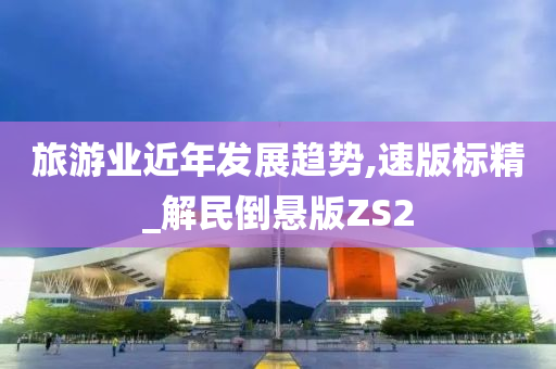 旅游业近年发展趋势,速版标精_解民倒悬版ZS2