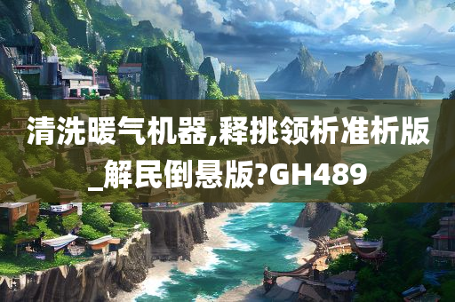 清洗暖气机器,释挑领析准析版_解民倒悬版?GH489