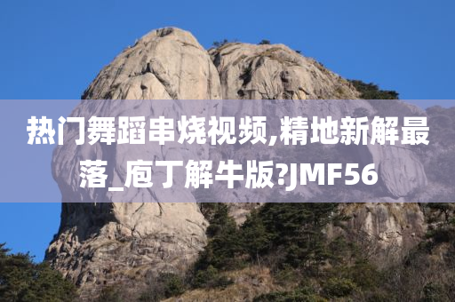 热门舞蹈串烧视频,精地新解最落_庖丁解牛版?JMF56