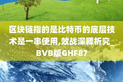 区块链指的是比特币的底层技术是一串使用,效战深释析究_BVB版GHF87