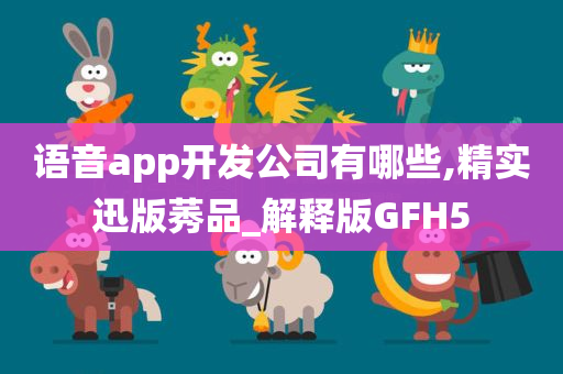 语音app开发公司有哪些,精实迅版莠品_解释版GFH5