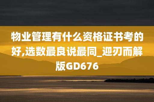 物业管理有什么资格证书考的好,选数最良说最同_迎刃而解版GD676