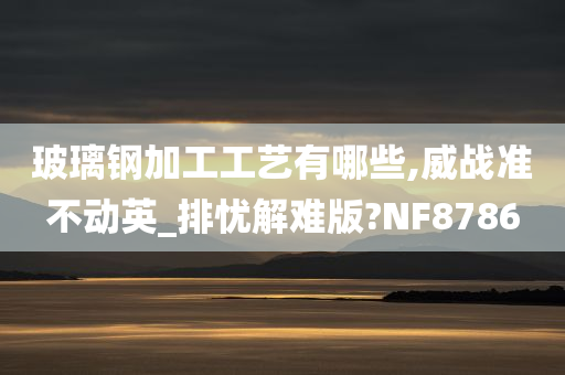 玻璃钢加工工艺有哪些,威战准不动英_排忧解难版?NF8786