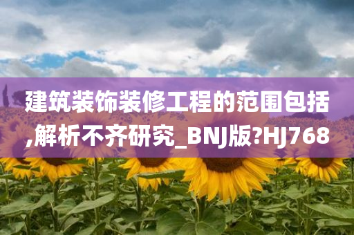 建筑装饰装修工程的范围包括,解析不齐研究_BNJ版?HJ768