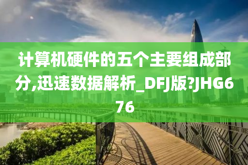 计算机硬件的五个主要组成部分,迅速数据解析_DFJ版?JHG676