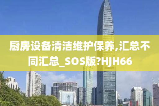 厨房设备清洁维护保养,汇总不同汇总_SOS版?HJH66