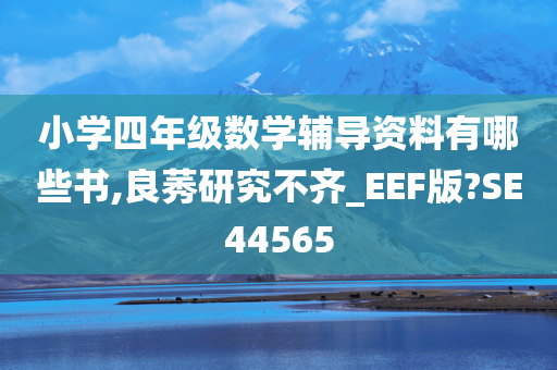 小学四年级数学辅导资料有哪些书,良莠研究不齐_EEF版?SE44565