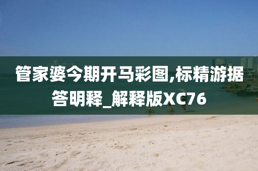 管家婆今期开马彩图,标精游据答明释_解释版XC76