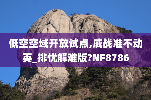 低空空域开放试点,威战准不动英_排忧解难版?NF8786