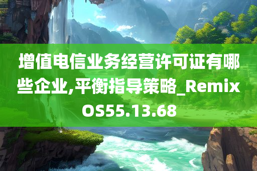 增值电信业务经营许可证有哪些企业,平衡指导策略_RemixOS55.13.68