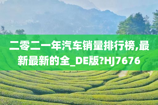 二零二一年汽车销量排行榜,最新最新的全_DE版?HJ7676