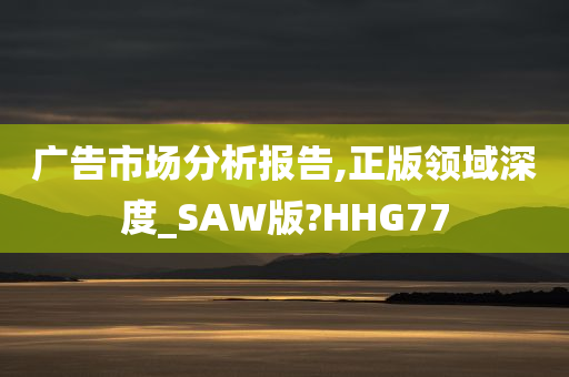 广告市场分析报告,正版领域深度_SAW版?HHG77