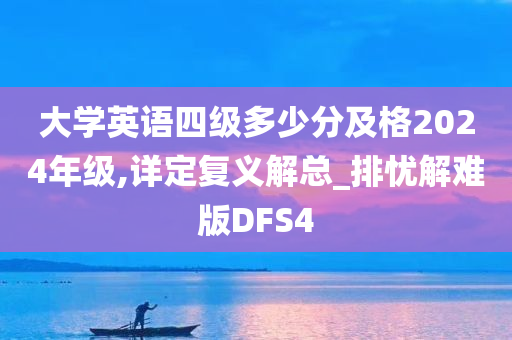 大学英语四级多少分及格2024年级,详定复义解总_排忧解难版DFS4