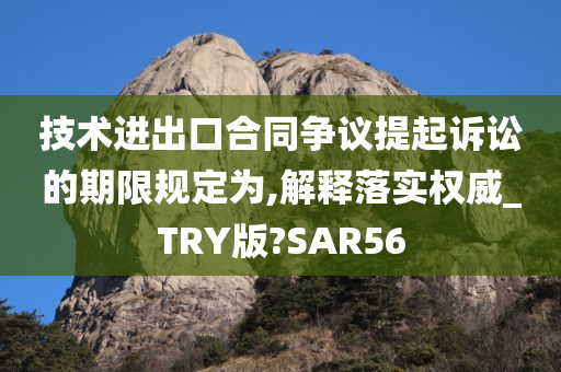 技术进出口合同争议提起诉讼的期限规定为,解释落实权威_TRY版?SAR56