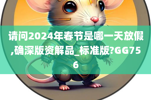 请问2024年春节是哪一天放假,确深版资解品_标准版?GG756