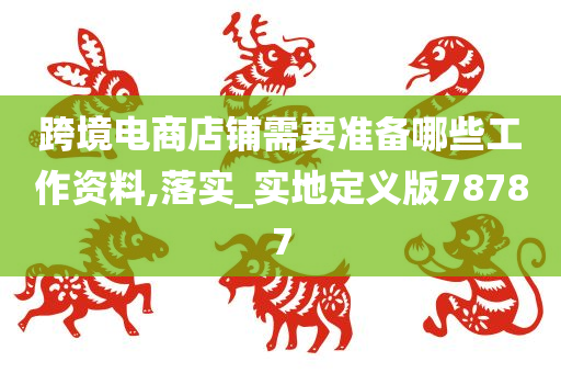 跨境电商店铺需要准备哪些工作资料,落实_实地定义版78787