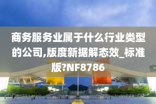 商务服务业属于什么行业类型的公司,版度新据解态效_标准版?NF8786