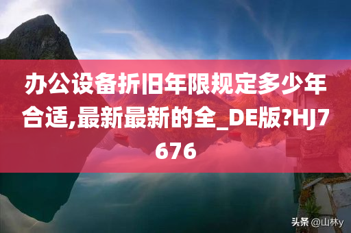 办公设备折旧年限规定多少年合适,最新最新的全_DE版?HJ7676