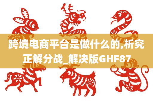 跨境电商平台是做什么的,析究正解分战_解决版GHF87