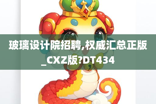 玻璃设计院招聘,权威汇总正版_CXZ版?DT434