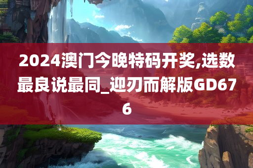 2024澳门今晚特码开奖,选数最良说最同_迎刃而解版GD676