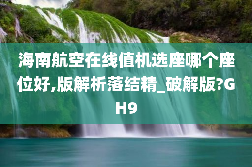 海南航空在线值机选座哪个座位好,版解析落结精_破解版?GH9