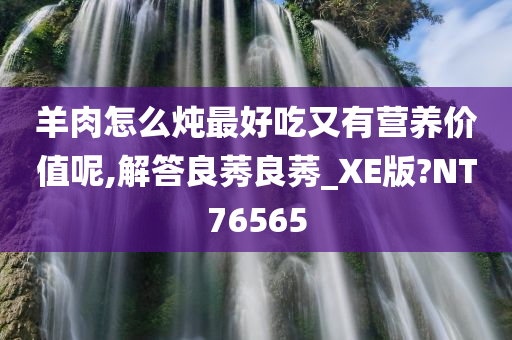 羊肉怎么炖最好吃又有营养价值呢,解答良莠良莠_XE版?NT76565